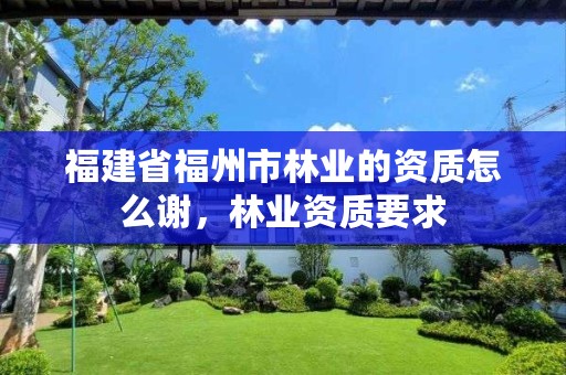 福建省福州市林业的资质怎么谢,林业资质要求