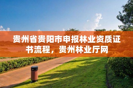 贵州省贵阳市申报林业资质证书流程，贵州林业厅网