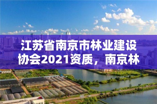 江苏省南京市林业建设协会2021资质,南京林业教育网