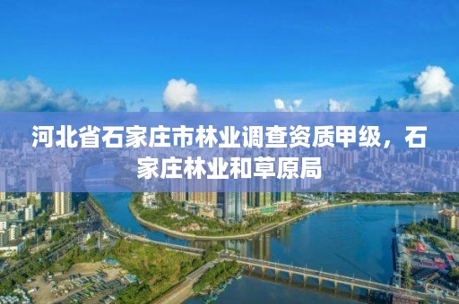 河北省石家庄市林业调查资质甲级,石家庄林业和草原局