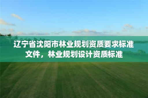 辽宁省沈阳市林业规划资质要求标准文件,林业规划设计资质标准