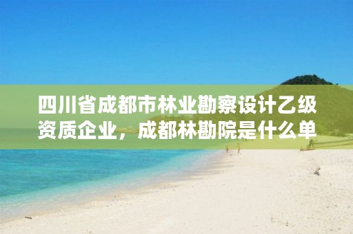 四川省成都市林业勘察设计乙级资质企业,成都林勘院是什么单位