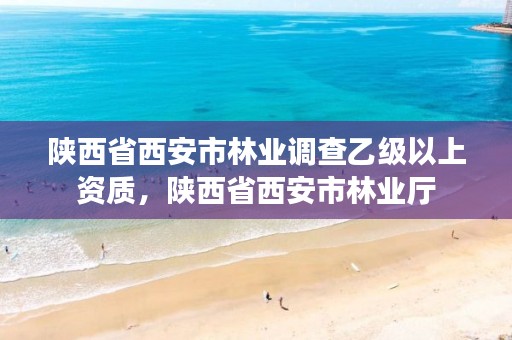 陕西省西安市林业调查乙级以上资质,陕西省西安市林业厅
