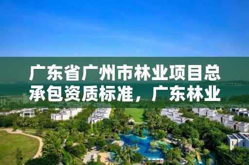 广东省广州市林业项目总承包资质标准，广东林业公司名单