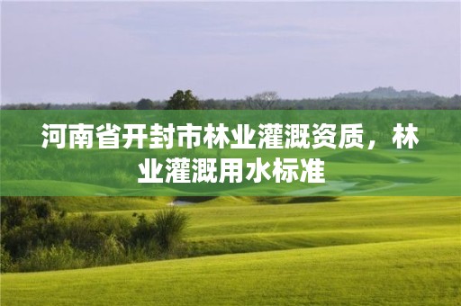 河南省开封市林业灌溉资质,林业灌溉用水标准