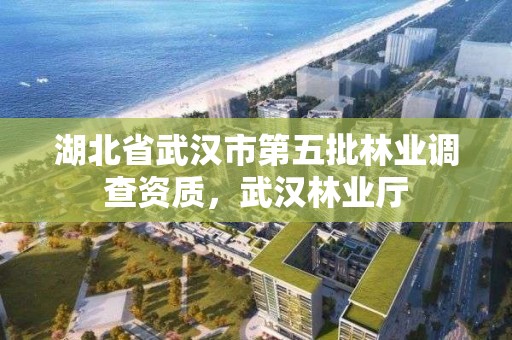 湖北省武汉市第五批林业调查资质，武汉林业厅