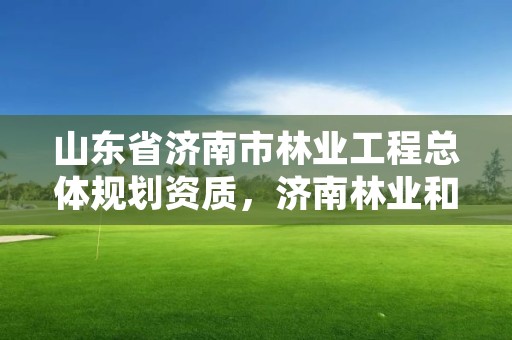 山东省济南市林业工程总体规划资质,济南林业和园林绿化局官网