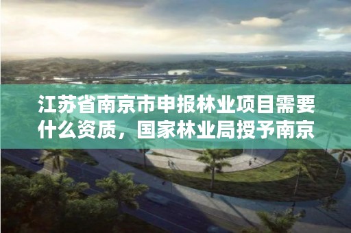江苏省南京市申报林业项目需要什么资质,国家林业局授予南京什么称号