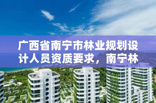 广西省南宁市林业规划设计人员资质要求,南宁林业勘测设计院