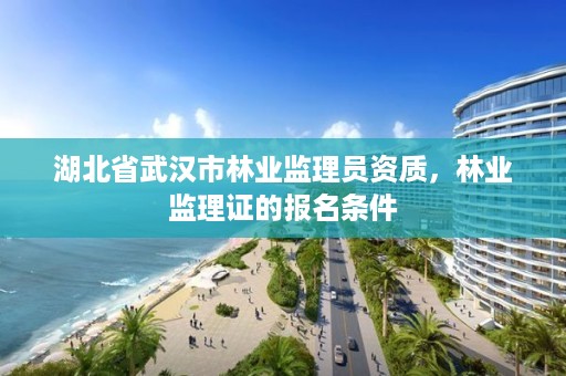 湖北省武汉市林业监理员资质，林业监理证的报名条件