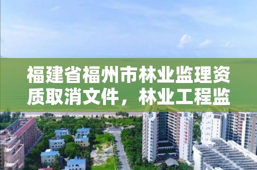 福建省福州市林业监理资质取消文件,林业工程监理资质取消