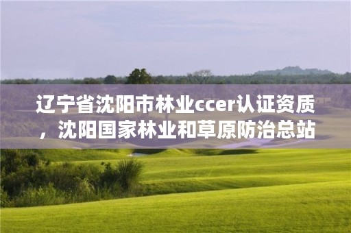 辽宁省沈阳市林业ccer认证资质,沈阳国家林业和草原防治总站