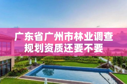 广东省广州市林业调查规划资质还要不要