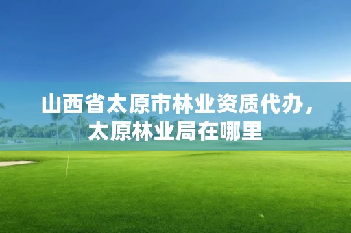 山西省太原市林业资质代办,太原林业局在哪里