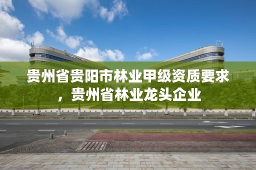 贵州省贵阳市林业甲级资质要求,贵州省林业龙头企业