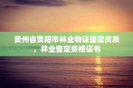 贵州省贵阳市林业物证鉴定资质，林业鉴定资格证书