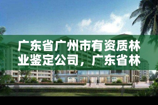 广东省广州市有资质林业鉴定公司，广东省林业司法鉴定机构查询