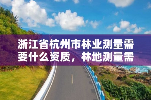 浙江省杭州市林业测量需要什么资质，林地测量需要什么资质