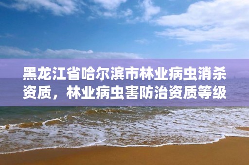 黑龙江省哈尔滨市林业病虫消杀资质,林业病虫害防治资质等级