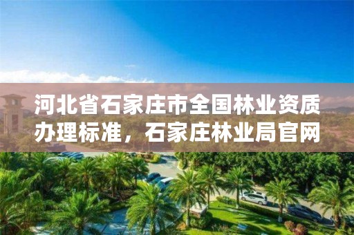 河北省石家庄市全国林业资质办理标准,石家庄林业局官网