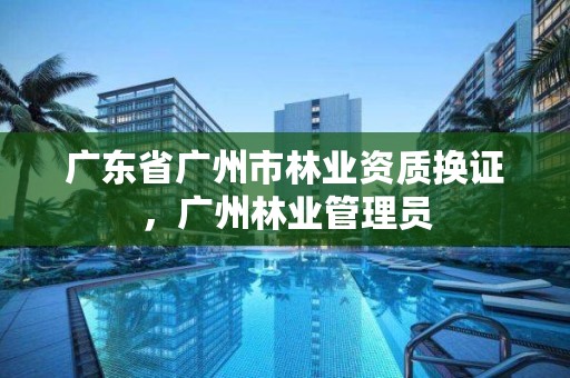 广东省广州市林业资质换证，广州林业管理员