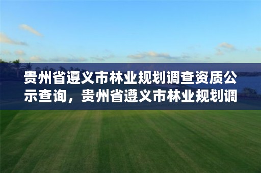 贵州省遵义市林业规划调查资质公示查询,贵州省遵义市林业规划调查资质公示查询网站