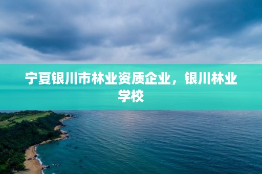 宁夏银川市林业资质企业,银川林业学校