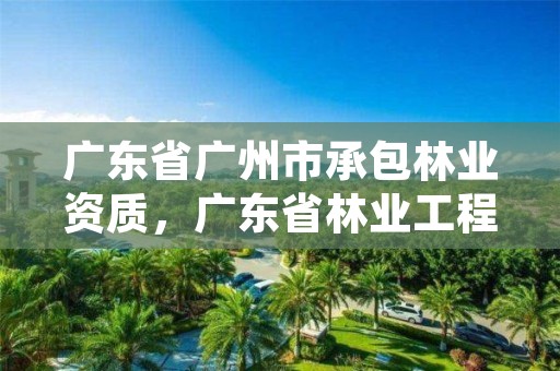 广东省广州市承包林业资质，广东省林业工程师资格条件