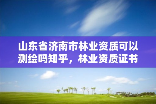 山东省济南市林业资质可以测绘吗知乎,林业资质证书怎么办理?