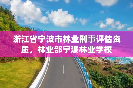 浙江省宁波市林业刑事评估资质，林业部宁波林业学校