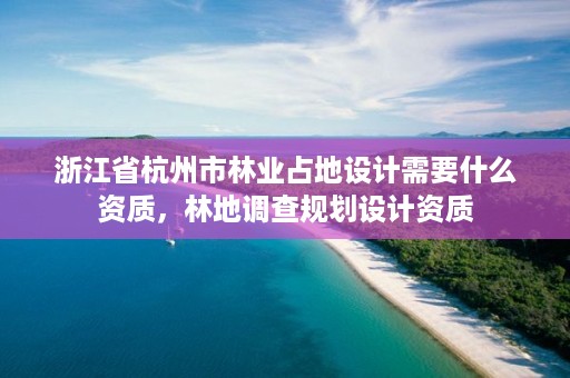 浙江省杭州市林业占地设计需要什么资质，林地调查规划设计资质