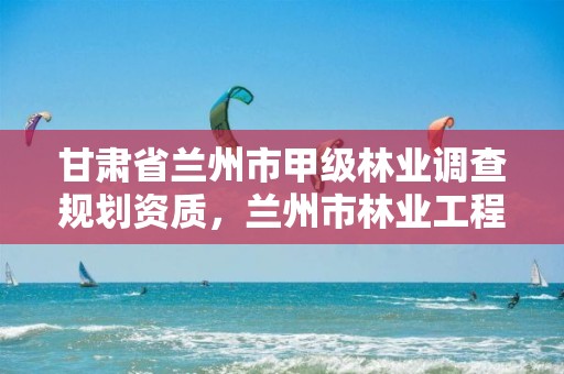 甘肃省兰州市甲级林业调查规划资质,兰州市林业工程质量服务站