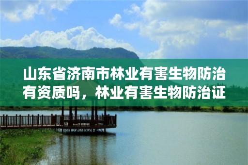山东省济南市林业有害生物防治有资质吗,林业有害生物防治证书申报流程