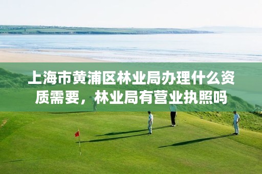 上海市黄浦区林业局办理什么资质需要,林业局有营业执照吗