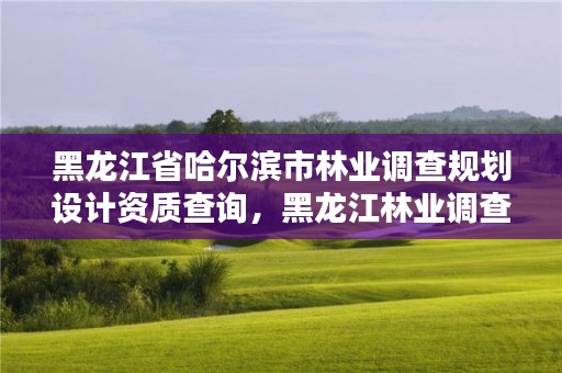 黑龙江省哈尔滨市林业调查规划设计资质查询,黑龙江林业调查规划设计院