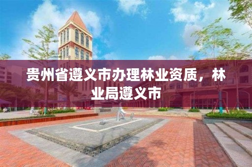 贵州省遵义市办理林业资质,林业局遵义市