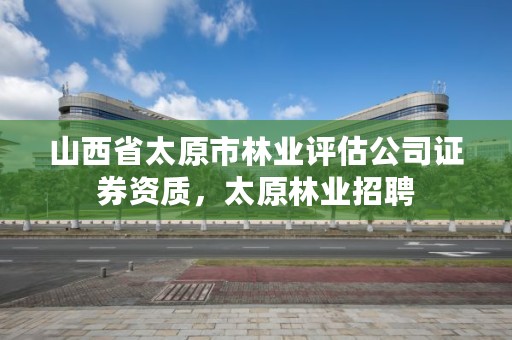 山西省太原市林业评估公司证券资质,太原林业招聘
