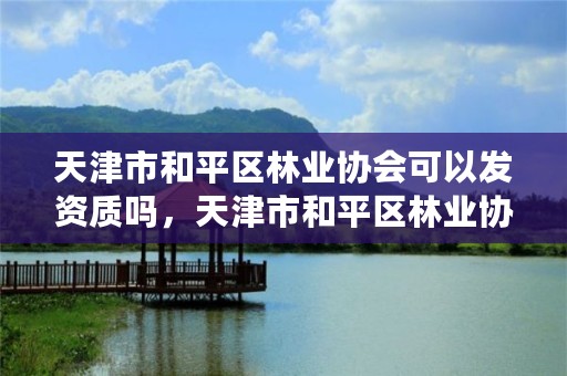 天津市和平区林业协会可以发资质吗,天津市和平区林业协会可以发资质吗现在