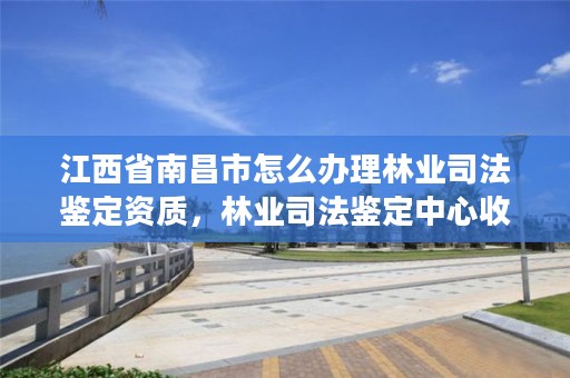 江西省南昌市怎么办理林业司法鉴定资质,林业司法鉴定中心收费标准