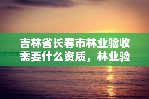 吉林省长春市林业验收需要什么资质,林业验收规范