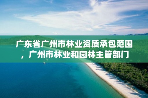 广东省广州市林业资质承包范围，广州市林业和园林主管部门