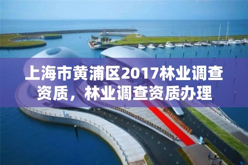 上海市黄浦区2017林业调查资质,林业调查资质办理