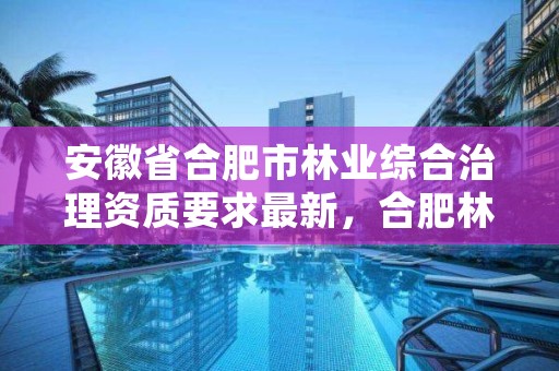 安徽省合肥市林业综合治理资质要求最新,合肥林业局电话号码