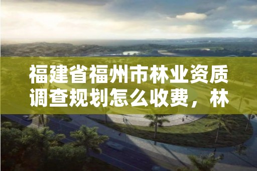 福建省福州市林业资质调查规划怎么收费,林业调查规划设计资质公示