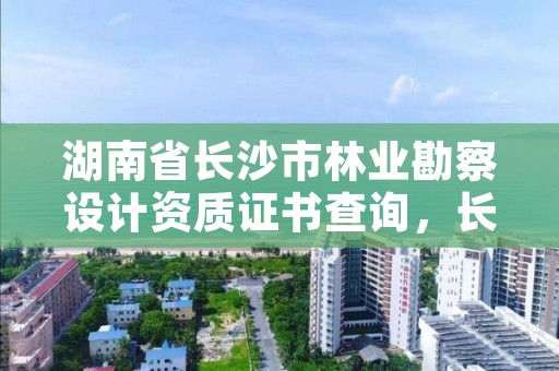 湖南省长沙市林业勘察设计资质证书查询，长沙林业勘测设计院