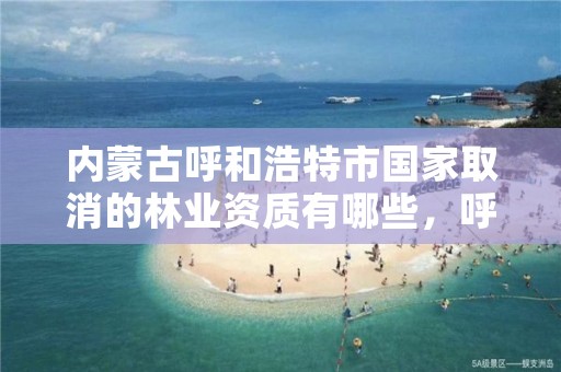 内蒙古呼和浩特市国家取消的林业资质有哪些,呼市林业局招标信息