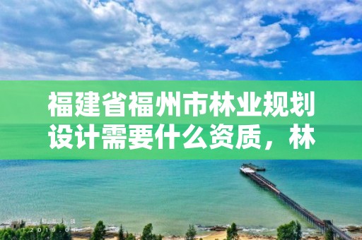 福建省福州市林业规划设计需要什么资质,林业规划设计队