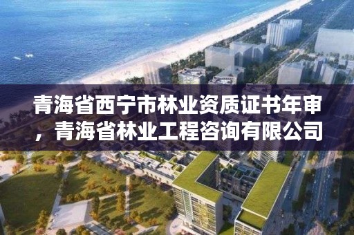 青海省西宁市林业资质证书年审,青海省林业工程咨询有限公司
