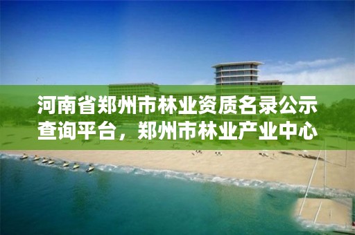 河南省郑州市林业资质名录公示查询平台,郑州市林业产业中心招标