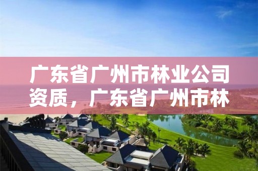 广东省广州市林业公司资质，广东省广州市林业学校